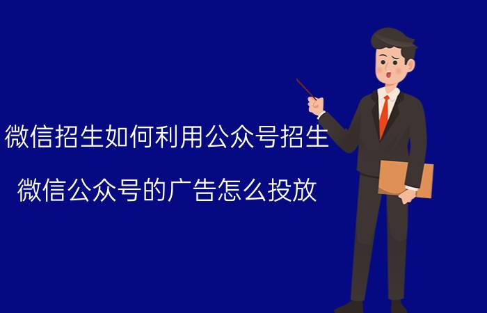 微信招生如何利用公众号招生 微信公众号的广告怎么投放？